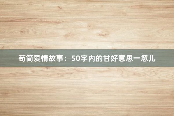 苟简爱情故事:50字内的甘好意思一忽儿