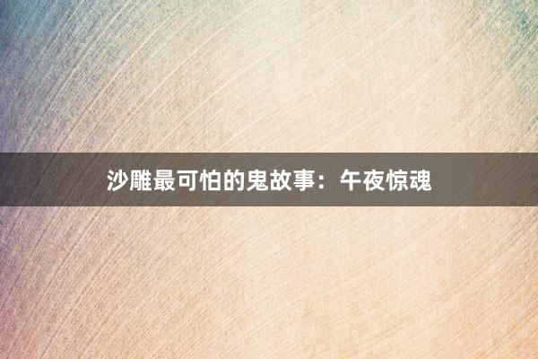 沙雕最可怕的鬼故事:午夜惊魂