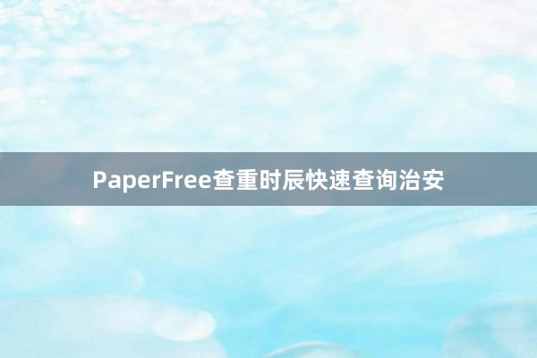 PaperFree查重时辰快速查询治安