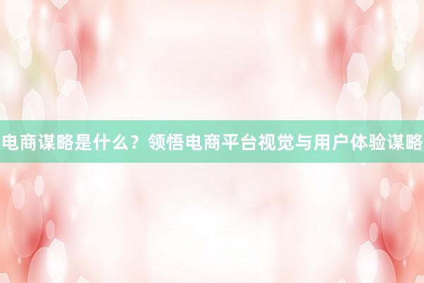 电商谋略是什么？领悟电商平台视觉与用户体验谋略