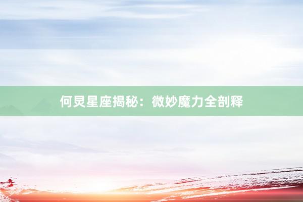 何炅星座揭秘：微妙魔力全剖释