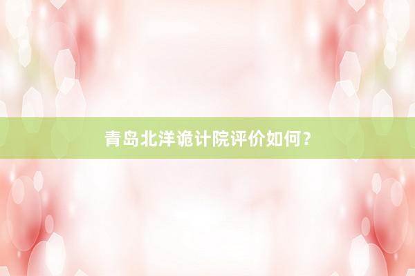 青岛北洋诡计院评价如何？